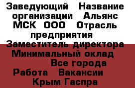 Заведующий › Название организации ­ Альянс-МСК, ООО › Отрасль предприятия ­ Заместитель директора › Минимальный оклад ­ 35 000 - Все города Работа » Вакансии   . Крым,Гаспра